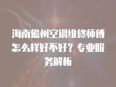海南儋州空调维修师傅怎么样好不好？专业服务解析