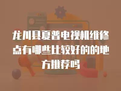 龙川县夏普电视机维修点有哪些比较好的的地方推荐吗