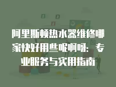 阿里斯顿热水器维修哪家快好用些呢啊呀：专业服务与实用指南