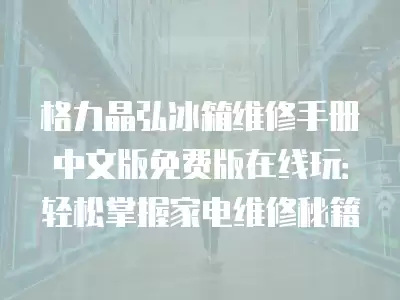 格力晶弘冰箱维修手册中文版免费版在线玩：轻松掌握家电维修秘籍