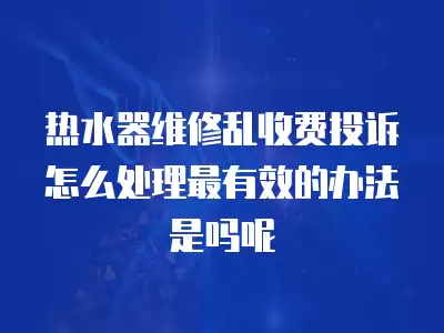 热水器维修乱收费投诉怎么处理最有效的办法是吗呢
