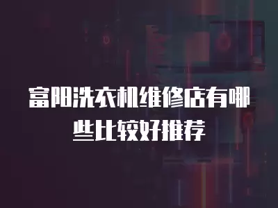 富阳洗衣机维修店有哪些比较好推荐