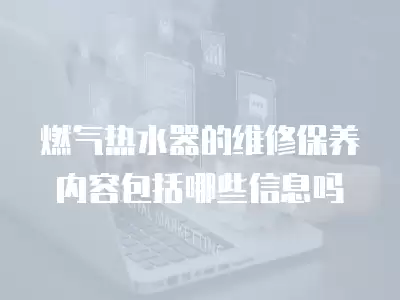 燃气热水器的维修保养内容包括哪些信息吗
