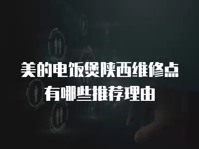 美的电饭煲陕西维修点有哪些推荐理由