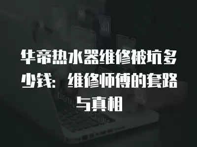 华帝热水器维修被坑多少钱：维修师傅的套路与真相