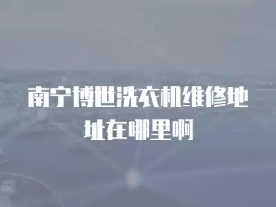 南宁博世洗衣机维修地址在哪里啊