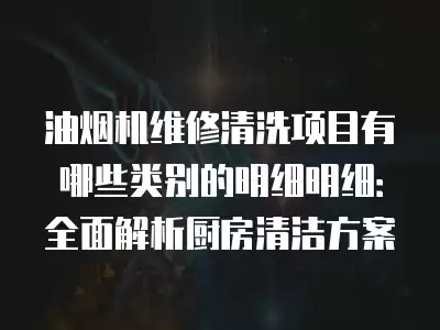 油烟机维修清洗项目有哪些类别的明细明细:全面解析厨房清洁方案