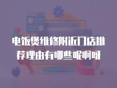 电饭煲维修附近门店推荐理由有哪些呢啊呀