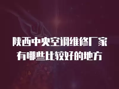 陕西中央空调维修厂家有哪些比较好的地方