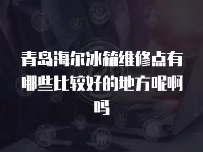 青岛海尔冰箱维修点有哪些比较好的地方呢啊吗
