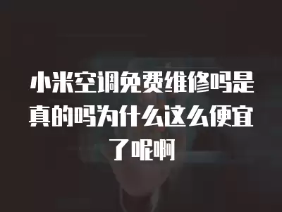 小米空调免费维修吗是真的吗为什么这么便宜了呢啊