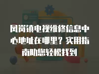 凤岗镇电视维修信息中心地址在哪里？实用指南助您轻松找到