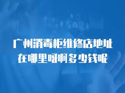 广州消毒柜维修店地址在哪里呀啊多少钱呢