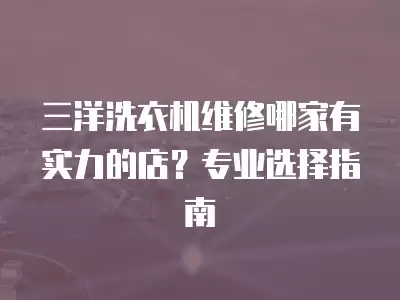 三洋洗衣机维修哪家有实力的店？专业选择指南