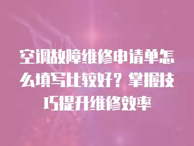空调故障维修申请单怎么填写比较好？掌握技巧提升维修效率