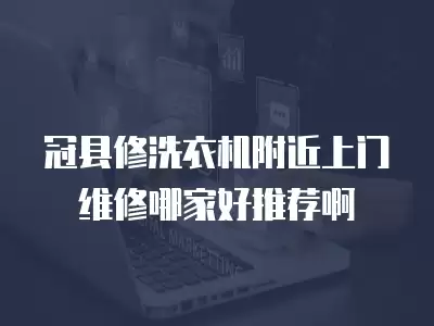 冠县修洗衣机附近上门维修哪家好推荐啊