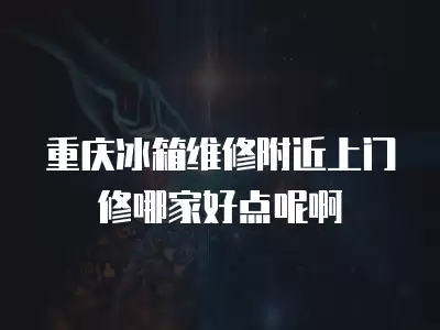 重庆冰箱维修附近上门修哪家好点呢啊