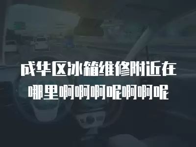成华区冰箱维修附近在哪里啊啊啊呢啊啊呢