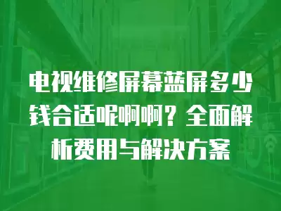 电视维修屏幕蓝屏多少钱合适呢啊啊？全面解析费用与解决方案