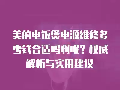 美的电饭煲电源维修多少钱合适吗啊呢？权威解析与实用建议