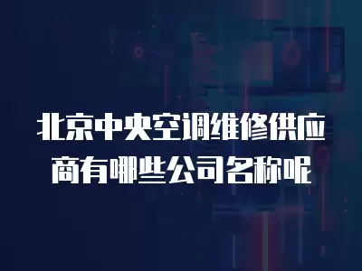 北京中央空调维修供应商有哪些公司名称呢