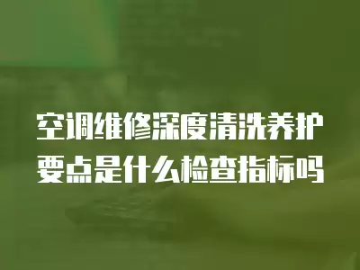 空调维修深度清洗养护要点是什么检查指标吗