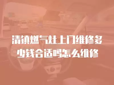清镇燃气灶上门维修多少钱合适吗怎么维修