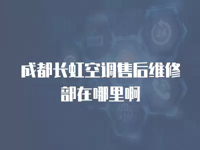 成都长虹空调售后维修部在哪里啊
