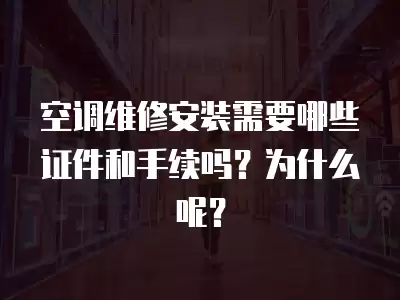 空调维修安装需要哪些证件和手续吗？为什么呢？