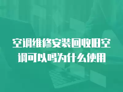 空调维修安装回收旧空调可以吗为什么使用