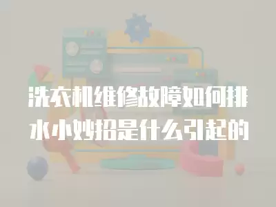 洗衣机维修故障如何排水小妙招是什么引起的