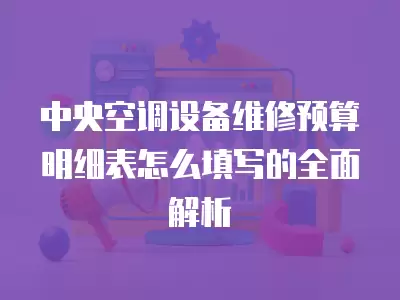 中央空调设备维修预算明细表怎么填写的全面解析