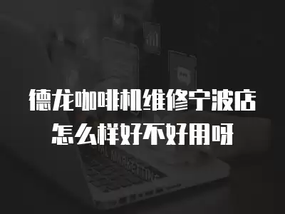 德龙咖啡机维修宁波店怎么样好不好用呀