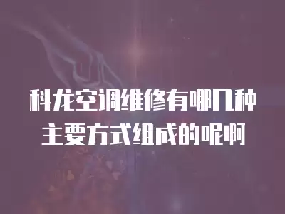 科龙空调维修有哪几种主要方式组成的呢啊