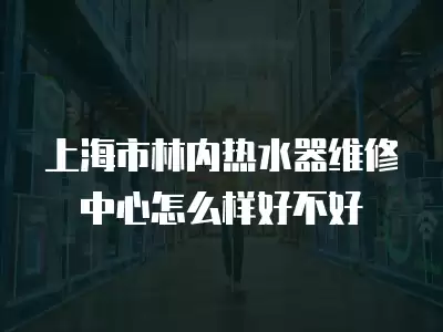 上海市林内热水器维修中心怎么样好不好