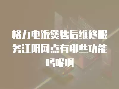 格力电饭煲售后维修服务江阴网点有哪些功能吗呢啊