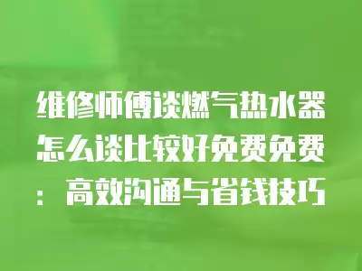 维修师傅谈燃气热水器怎么谈比较好免费免费：高效沟通与省钱技巧