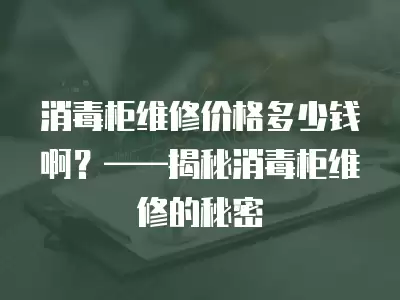 消毒柜维修价格多少钱啊？——揭秘消毒柜维修的秘密