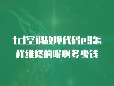 tcl空调故障代码e9怎样维修的呢啊多少钱
