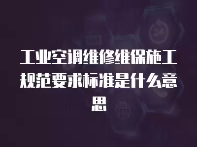 工业空调维修维保施工规范要求标准是什么意思