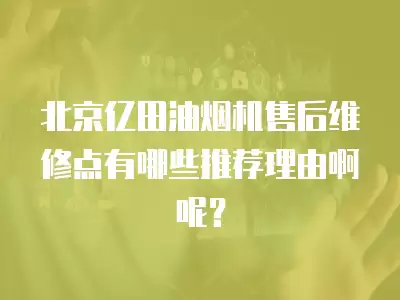北京亿田油烟机售后维修点有哪些推荐理由啊呢？