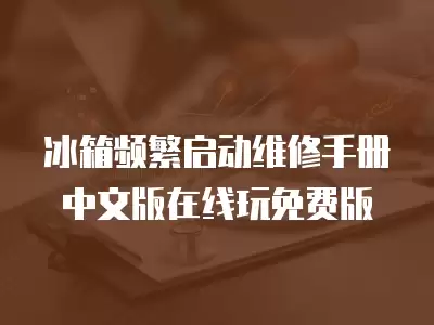 冰箱频繁启动维修手册中文版在线玩免费版