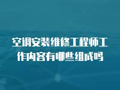 空调安装维修工程师工作内容有哪些组成吗