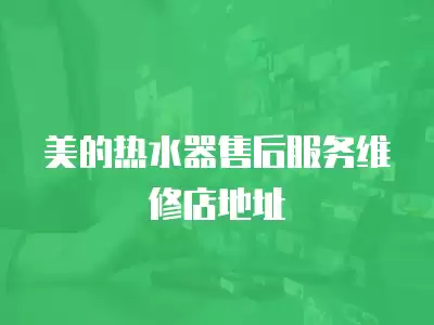 美的热水器售后服务维修店地址