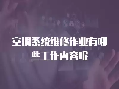 空调系统维修作业有哪些工作内容呢