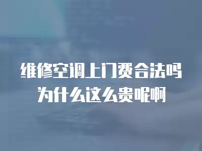 维修空调上门费合法吗为什么这么贵呢啊
