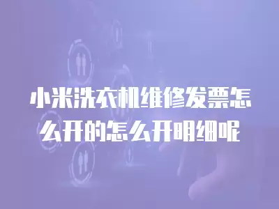 小米洗衣机维修发票怎么开的怎么开明细呢