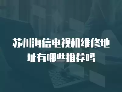 苏州海信电视机维修地址有哪些推荐吗
