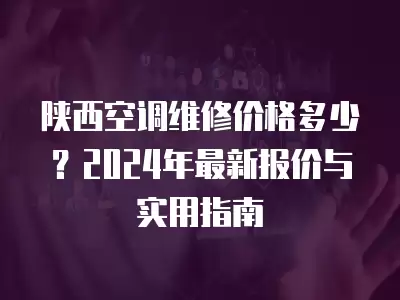陕西空调维修价格多少？2024年最新报价与实用指南