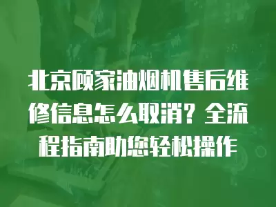 北京顾家油烟机售后维修信息怎么取消？全流程指南助您轻松操作